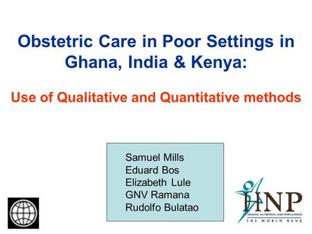 Obstetric Care in Poor Settings in Ghana, India & Kenya: Use of Qualitative and Quantitative methods Samuel Mills Eduard Bos Elizabeth Lule GNV Ramana.