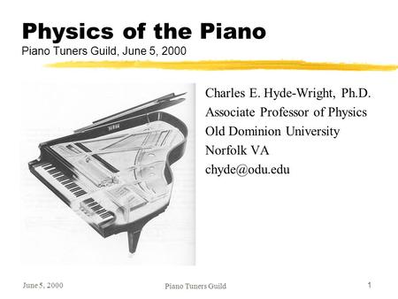 June 5, 2000 Piano Tuners Guild 1 Physics of the Piano Piano Tuners Guild, June 5, 2000 Charles E. Hyde-Wright, Ph.D. Associate Professor of Physics Old.