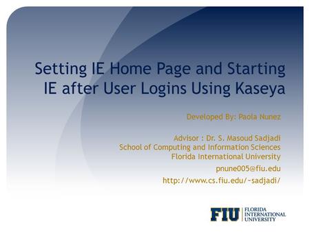 Setting IE Home Page and Starting IE after User Logins Using Kaseya Developed By: Paola Nunez Advisor : Dr. S. Masoud Sadjadi School of Computing and Information.