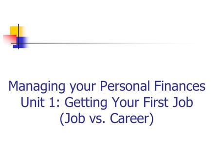 Managing your Personal Finances Unit 1: Getting Your First Job (Job vs. Career)