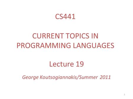 1 Lecture 19 George Koutsogiannakis/Summer 2011 CS441 CURRENT TOPICS IN PROGRAMMING LANGUAGES.