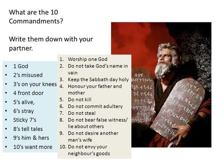 What are the 10 Commandments? Write them down with your partner. 1 God 2’s misused 3’s on your knees 4 front door 5’s alive, 6’s stray Sticky 7’s 8’s tell.