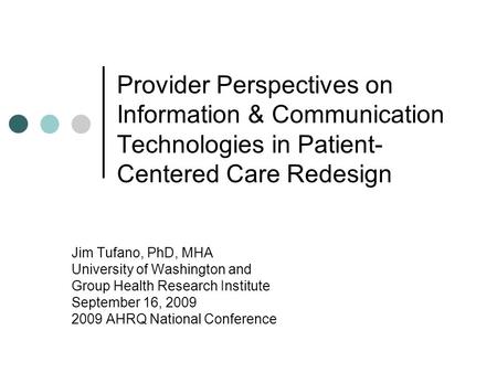 Provider Perspectives on Information & Communication Technologies in Patient- Centered Care Redesign Jim Tufano, PhD, MHA University of Washington and.