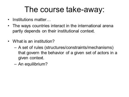 The course take-away: Institutions matter… The ways countries interact in the international arena partly depends on their institutional context. What is.