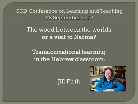 The wood between the worlds or a visit to Narnia? Transformational learning in the Hebrew classroom. Jill Firth.