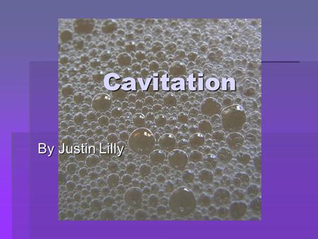 Cavitation By Justin Lilly. What is Cavitation? “The sudden formation and collapse of low- pressure bubbles in liquids by means of mechanical forces”