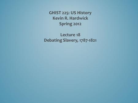 GHIST 225: US History Kevin R. Hardwick Spring 2012 Lecture 18 Debating Slavery, 1787-1821.