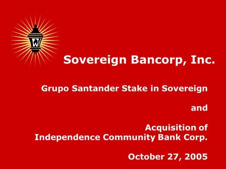 Grupo Santander Stake in Sovereign and Acquisition of Independence Community Bank Corp. October 27, 2005 Sovereign Bancorp, Inc.