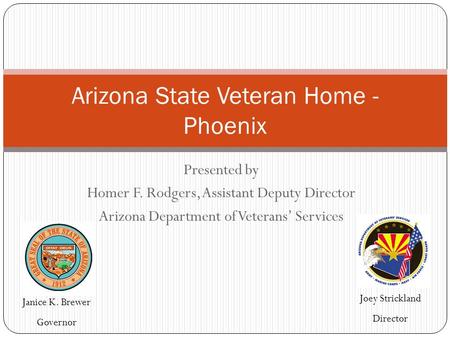 Presented by Homer F. Rodgers, Assistant Deputy Director Arizona Department of Veterans’ Services Arizona State Veteran Home - Phoenix Janice K. Brewer.