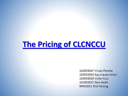 The Pricing of CLCNCCU The Pricing of CLCNCCU 102933047 Vivian Peralta 102933053 Kay Jiravanichkul 102933029 Victor Kuo 101933027 Sam Hsieh 99933021 Rick.