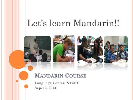 M ANDARIN C OURSE Language Center, NTUST Sep. 13, 2014 Let’s learn Mandarin!!