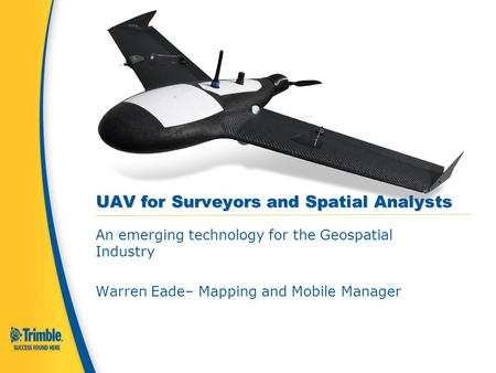 UAV for Surveyors and Spatial Analysts An emerging technology for the Geospatial Industry Warren Eade– Mapping and Mobile Manager.