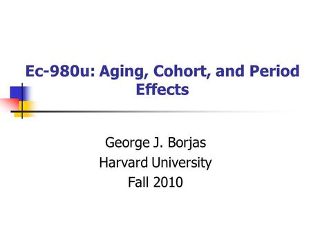 Ec-980u: Aging, Cohort, and Period Effects George J. Borjas Harvard University Fall 2010.