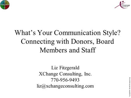 Copyright 2006 The Ned Herrmann Group What’s Your Communication Style? Connecting with Donors, Board Members and Staff Liz Fitzgerald XChange Consulting,