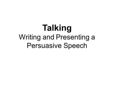 Talking Writing and Presenting a Persuasive Speech.