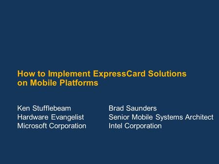 How to Implement ExpressCard Solutions on Mobile Platforms Ken Stufflebeam Hardware Evangelist Microsoft Corporation Brad Saunders Senior Mobile Systems.