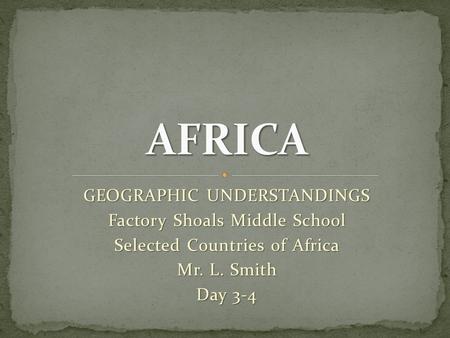 GEOGRAPHIC UNDERSTANDINGS Factory Shoals Middle School Selected Countries of Africa Mr. L. Smith Day 3-4.