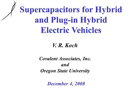 Supercapacitors for Hybrid and Plug-in Hybrid Electric Vehicles V. R. Koch Covalent Associates, Inc. and Oregon State University December 4, 2008.