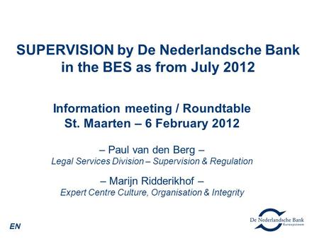 SUPERVISION by De Nederlandsche Bank in the BES as from July 2012 Information meeting / Roundtable St. Maarten – 6 February 2012 – Paul van den Berg –