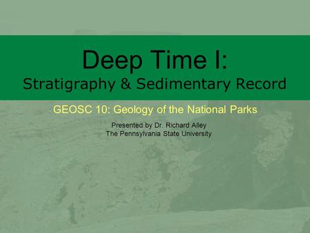 GEOSC 10: Geology of the National Parks Deep Time I: Stratigraphy & Sedimentary Record Presented by Dr. Richard Alley The Pennsylvania State University.