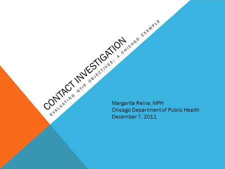 CONTACT INVESTIGATION EVALUATING NTIP OBJECTIVES: A CHICAGO EXAMPLE Margarita Reina, MPH Chicago Department of Public Health December 7, 2011.