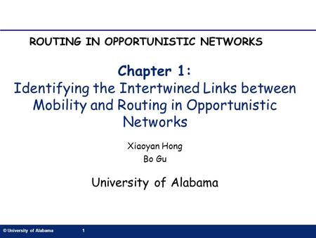 © University of Alabama1 Chapter 1: Identifying the Intertwined Links between Mobility and Routing in Opportunistic Networks Xiaoyan Hong Bo Gu University.