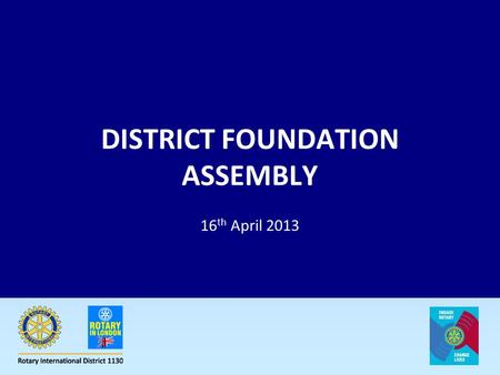 DISTRICT FOUNDATION ASSEMBLY 16 th April 2013. www.rotaryinlondon.org The Rotary Foundation District 1130.