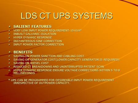 LDS CT UPS SYSTEMS SALIENT FEATURES VERY LOW INPUT POWER REQUIREMENT-15 KVA* INBUILT GALVANIC ISOLATION HYPER DYNAMIC RESPONSE INSTANTEEOUS SINE CORRECTION.