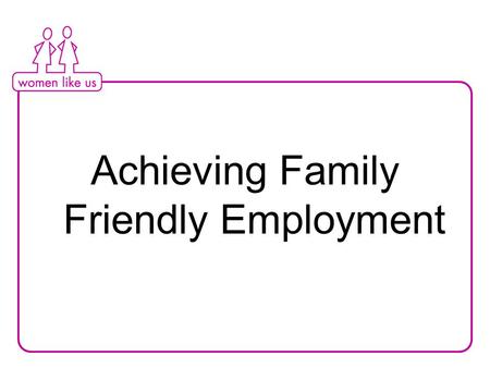 Achieving Family Friendly Employment. Aims of workshop Understanding why part-time matters The state of the part-time vacancy market in London Strategies.