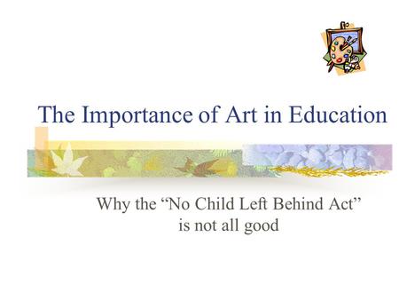 The Importance of Art in Education Why the “No Child Left Behind Act” is not all good.