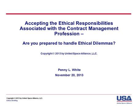 Copyright © 2013 by United Space Alliance, LLC. Ethics Briefing Accepting the Ethical Responsibilities Associated with the Contract Management Profession.