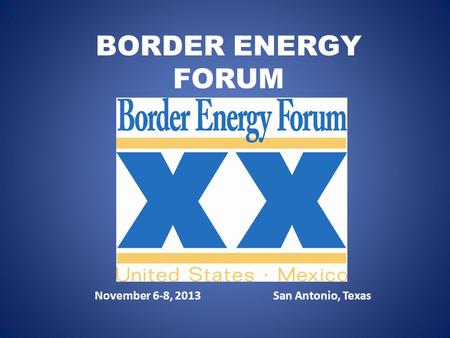 BORDER ENERGY FORUM November 6-8, 2013 San Antonio, Texas.