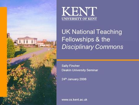 Www.cs.kent.ac.uk UK National Teaching Fellowships & the Disciplinary Commons Sally Fincher Deakin University Seminar 24 th January 2006.