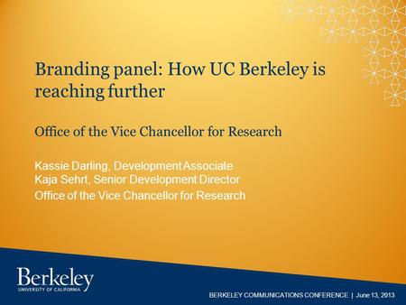 BERKELEY COMMUNICATIONS CONFERENCE | June 13, 2013 Branding panel: How UC Berkeley is reaching further Office of the Vice Chancellor for Research Kassie.