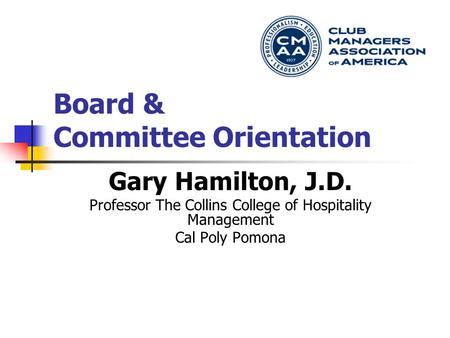 Board & Committee Orientation Gary Hamilton, J.D. Professor The Collins College of Hospitality Management Cal Poly Pomona.