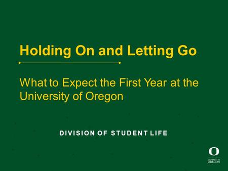 Holding On and Letting Go What to Expect the First Year at the University of Oregon DIVISION OF STUDENT LIFE.