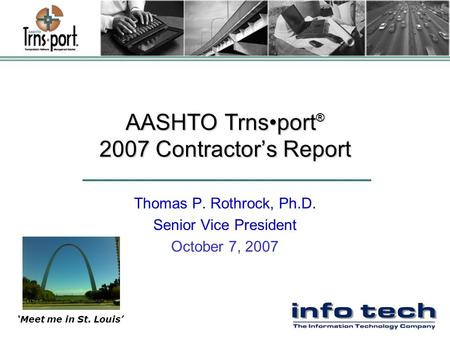 AASHTO Trnsport ® 2007 Contractor’s Report Thomas P. Rothrock, Ph.D. Senior Vice President October 7, 2007 ‘Meet me in St. Louis’