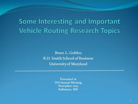 Bruce L. Golden R.H. Smith School of Business University of Maryland Presented at DSI Annual Meeting November 2013 Baltimore, MD 1.