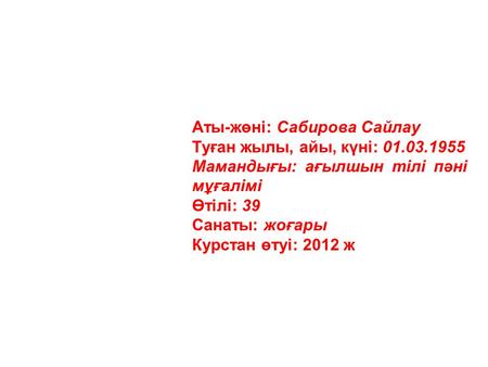 Аты-жөні: Сабирова Сайлау Туған жылы, айы, күні: 01.03.1955 Мамандығы: ағылшын тілі пәні мұғалімі Өтілі: 39 Санаты: жоғары Курстан өтуі: 2012 ж.