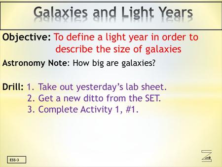 Oneone ESS-3 Objective: To define a light year in order to describe the size of galaxies Astronomy Note: How big are galaxies? Drill: 1. Take out yesterday’s.