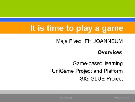 Maja Pivec, FH JOANNEUM Overview: Game-based learning UniGame Project and Platform SIG-GLUE Project It is time to play a game e-Learning Tag Graz, 22.