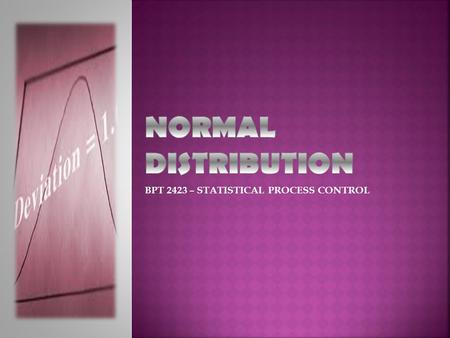 BPT 2423 – STATISTICAL PROCESS CONTROL.  Frequency Distribution  Normal Distribution / Probability  Areas Under The Normal Curve  Application of Normal.