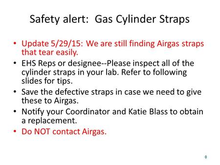 Safety alert: Gas Cylinder Straps Update 5/29/15: We are still finding Airgas straps that tear easily. EHS Reps or designee--Please inspect all of the.