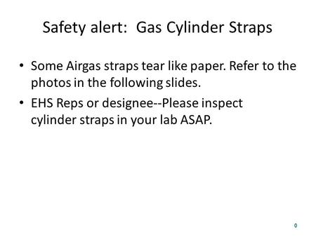 Safety alert: Gas Cylinder Straps Some Airgas straps tear like paper. Refer to the photos in the following slides. EHS Reps or designee--Please inspect.