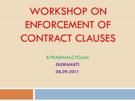 WORKSHOP ON ENFORCEMENT OF CONTRACT CLAUSES B.PRADHAN,CVO,AAI GUWAHATI 08.09.2011.