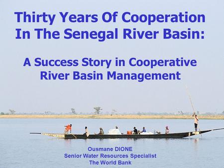 1 Thirty Years Of Cooperation In The Senegal River Basin: A Success Story in Cooperative River Basin Management Ousmane DIONE Senior Water Resources Specialist.