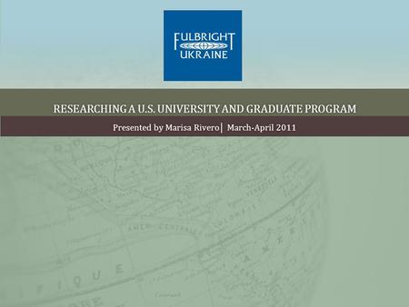 RESEARCHING A U.S. UNIVERSITY AND GRADUATE PROGRAMRESEARCHING A U.S. UNIVERSITY AND GRADUATE PROGRAM Presented by Marisa Rivero March-April 2011Presented.