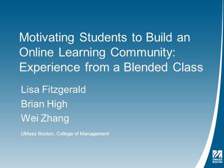 UMass Boston, College of Management Lisa Fitzgerald Brian High Wei Zhang Motivating Students to Build an Online Learning Community: Experience from a Blended.