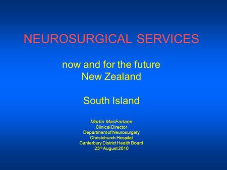 NEUROSURGICAL SERVICES now and for the future New Zealand South Island Martin MacFarlane Clinical Director Department of Neurosurgery Christchurch Hospital.