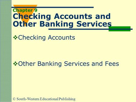 © South-Western Educational Publishing Chapter 9 Checking Accounts and Other Banking Services  Checking Accounts  Other Banking Services and Fees.